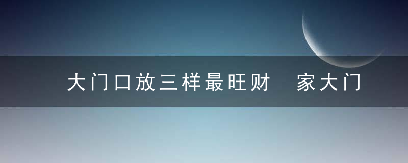 大门口放三样最旺财 家大门外放什么风水好